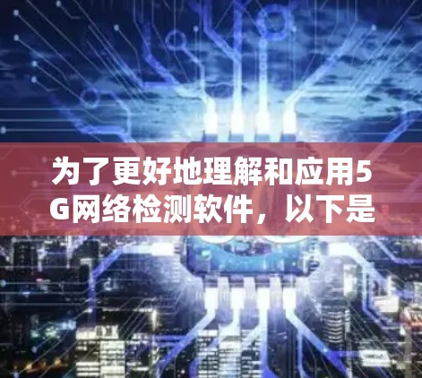 为了更好地理解和应用5G网络检测软件,以下是一个有条理的总结和建议 为了更好地理解和应用5G网络检测软件,以下是一个有条理的总结和建议