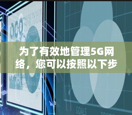 为了有效地管理5G网络,您可以按照以下步骤进行操作 为了有效地管理5G网络,您可以按照以下步骤进行操作