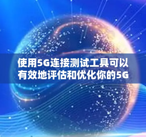 使用5G连接测试工具可以有效地评估和优化你的5G网络性能，但使用前需要谨慎考虑设备数量、使用场景以及测试工具的适用性。以下是详细的步骤指南，帮助您有效使用5G连接测试工具