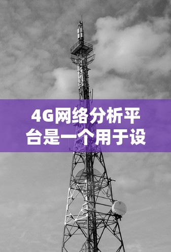 4G网络分析平台是一个用于设计和优化4G网络的工具，广泛应用于网络设计师、通信工程师、数据科学家和用户体验设计师等领域。以下是对4G网络分析平台的详细总结，涵盖了功能、开发、社区、用户体验和市场信息