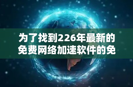 为了找到226年最新的免费网络加速软件的免费体验入口，以下是整理后的信息