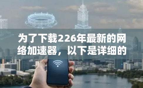 为了下载226年最新的网络加速器，以下是详细的步骤和建议