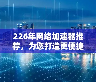 226年网络加速器推荐，为您打造更便捷的网络体验