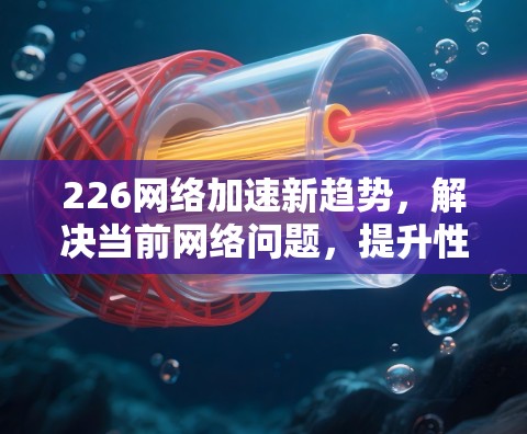226网络加速新趋势,解决当前网络问题,提升性能与体验 226网络加速新趋势,解决当前网络问题,提升性能与体验
