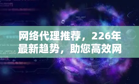 网络代理推荐,226年最新趋势,助您高效网络 网络代理推荐,226年最新趋势,助您高效网络