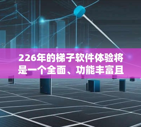 226年的梯子软件体验将是一个全面、功能丰富且用户友好的系统，能够满足各种复杂场景的需求，同时在技术深度和用户体验上都有显著提升。以下是对该领域的具体分析