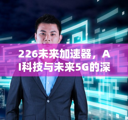 226未来加速器,AI科技与未来5G的深度融合 226未来加速器,AI科技与未来5G的深度融合