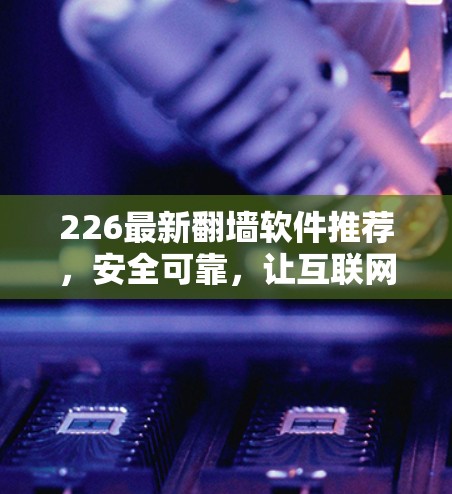 226最新翻墙软件推荐，安全可靠，让互联网更自由