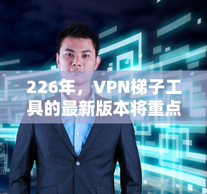 226年，VPN梯子工具的最新版本将重点在于提升安全性、增强性能、简化配置和扩展功能。以下是基于上述思考的详细分析和推荐