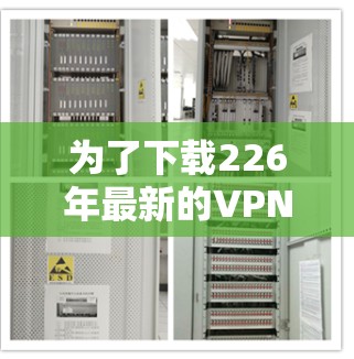 为了下载226年最新的VPN软件，您可以按照以下步骤进行