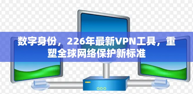 数字身份，226年最新VPN工具，重塑全球网络保护新标准