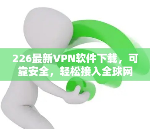 226最新VPN软件下载，可靠安全，轻松接入全球网络