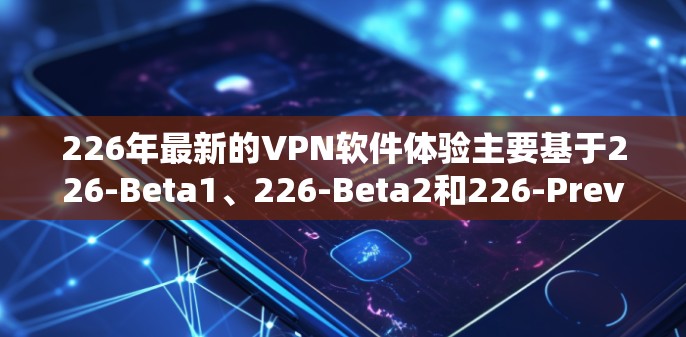 226年最新的VPN软件体验主要基于226-Beta1、226-Beta2和226-Preview三个版本的发布。以下是每个版本的核心信息 226年最新的VPN软件体验主要基于226-Beta1、226-Beta2和226-Preview三个版本的发布。以下是每个版本的核心信息