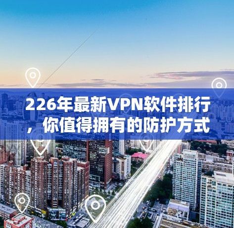 226年最新VPN软件排行，你值得拥有的防护方式