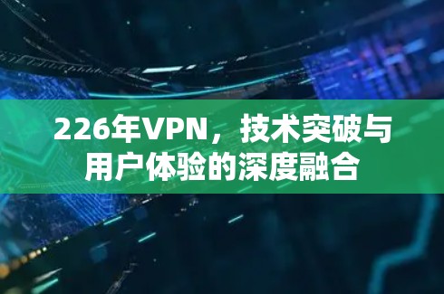 226年VPN,技术突破与用户体验的深度融合 226年VPN,技术突破与用户体验的深度融合