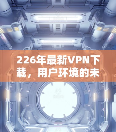 226年最新VPN下载,用户环境的未来挑战与机遇 226年最新VPN下载,用户环境的未来挑战与机遇