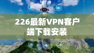 226最新VPN客户端下载安装