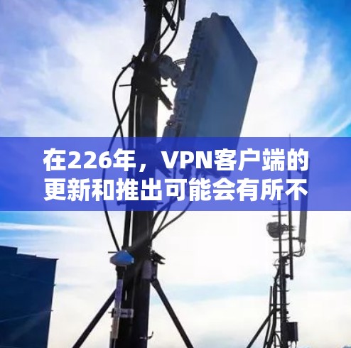 在226年，VPN客户端的更新和推出可能会有所不同，但有一些应用在该时间段仍然是热门选择。以下是一些推荐