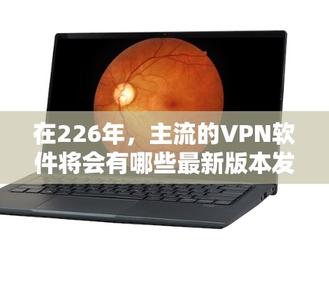 在226年,主流的VPN软件将会有哪些最新版本发布呢?以下是一些可能的候选 在226年,主流的VPN软件将会有哪些最新版本发布呢?以下是一些可能的候选