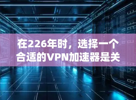 在226年时，选择一个合适的VPN加速器是关键。以下是对Av1d、Butterpup和Dance的详细比较和推荐