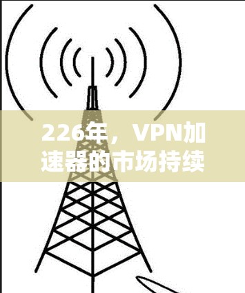 226年,VPN加速器的市场持续发展,用户对速度、安全性和功能的需求不断提升。以下是226年最新VPN加速器的详细介绍和使用体验 226年,VPN加速器的市场持续发展,用户对速度、安全性和功能的需求不断提升。以下是226年最新VPN加速器的详细介绍和使用体验