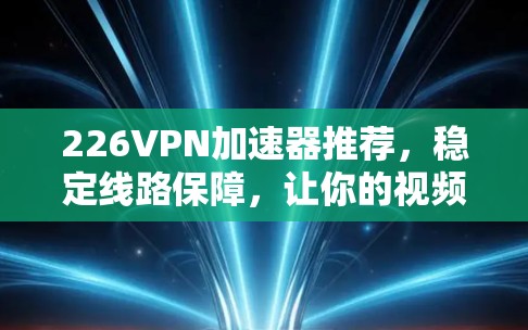 226VPN加速器推荐，稳定线路保障，让你的视频和数据更省心