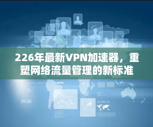 226年最新VPN加速器，重塑网络流量管理的新标准