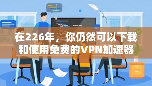 在226年,你仍然可以下载和使用免费的VPN加速器,但选择合适的工具需要根据你的实际需求来决定。以下是一些推荐的工具,它们在226年仍然能够提供良好的VPN加速服务 在226年,你仍然可以下载和使用免费的VPN加速器,但选择合适的工具需要根据你的实际需求来决定。以下是一些推荐的工具,它们在226年仍然能够提供良好的VPN加速服务