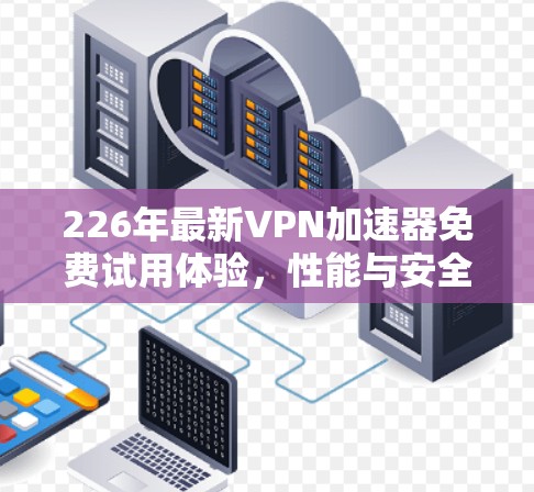 226年最新VPN加速器免费试用体验，性能与安全性并重