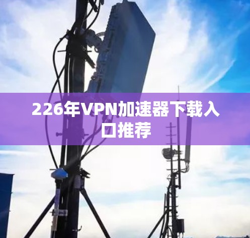 226年VPN加速器下载入口推荐