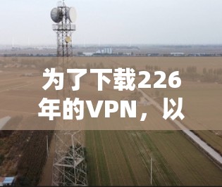 为了下载226年的VPN，以下是一些步骤性的建议