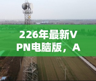 226年最新VPN电脑版，AI驱动的未来解决方案