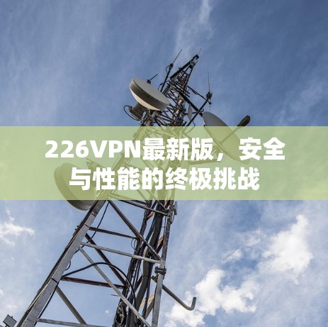 226VPN最新版，安全与性能的终极挑战