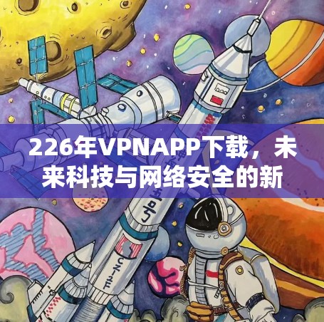 226年VPNAPP下载，未来科技与网络安全的新篇章