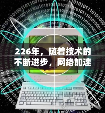 226年，随着技术的不断进步，网络加速工具的更新和改进也在不断推动。以下是几种专业且推荐的网络加速工具，涵盖个人、企业以及云服务等多个领域