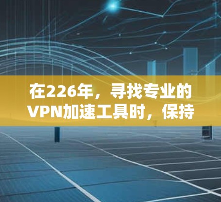 在226年,寻找专业的VPN加速工具时,保持专业和灵活性是关键。考虑到功能、安全性和适用性,以下是一些推荐的工具,这些工具通常支持226年最新的技术,同时具备高效、安全和可靠的特性 在226年,寻找专业的VPN加速工具时,保持专业和灵活性是关键。考虑到功能、安全性和适用性,以下是一些推荐的工具,这些工具通常支持226年最新的技术,同时具备高效、安全和可靠的特性