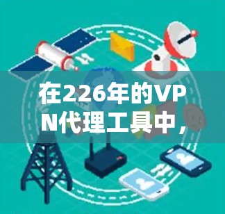 在226年的VPN代理工具中，选择一个可靠且安全的解决方案至关重要。以下是一些值得推荐的专业VPN代理工具，它们在技术、安全性等方面都有显著优势