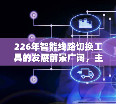 226年智能线路切换工具的发展前景广阔,主要集中在以下几个方面 226年智能线路切换工具的发展前景广阔,主要集中在以下几个方面