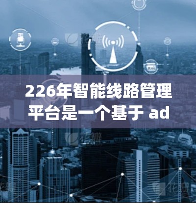 226年智能线路管理平台是一个基于 advanced technologies 的智能管理平台，旨在提高电力系统的可靠性和高效运行。以下是对该领域的概述和相关解决方案