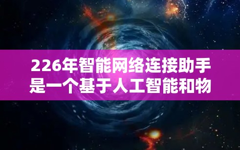226年智能网络连接助手是一个基于人工智能和物联网技术的设备，旨在提供高效、便捷的网络连接和管理解决方案。以下是对这一技术的详细介绍