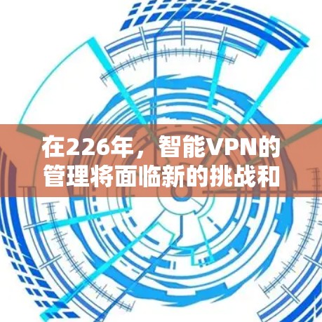 在226年,智能VPN的管理将面临新的挑战和机遇,用户可以通过以下步骤有效地管理这些网络设备,确保数据安全和隐私保护 在226年,智能VPN的管理将面临新的挑战和机遇,用户可以通过以下步骤有效地管理这些网络设备,确保数据安全和隐私保护