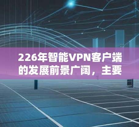 226年智能VPN客户端的发展前景广阔，主要集中在技术创新、用户体验优化以及安全防护提升方面。以下是对这一领域的一些详细分析和展望