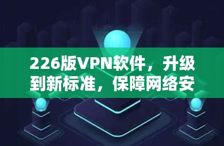 226版VPN软件，升级到新标准，保障网络安全