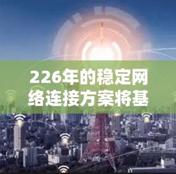 226年的稳定网络连接方案将基于5G和5G+a技术,结合云原生架构和弹性技术,构建一个高度可扩展、高可用、高性能的网络架构。以下是详细的方案设计 226年的稳定网络连接方案将基于5G和5G+a技术,结合云原生架构和弹性技术,构建一个高度可扩展、高可用、高性能的网络架构。以下是详细的方案设计