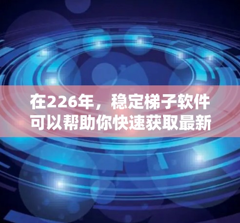 在226年，稳定梯子软件可以帮助你快速获取最新版本，解决软件稳定问题。以下是一些推荐的软件，涵盖不同操作系统和需求