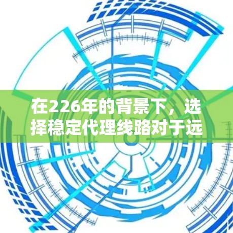 在226年的背景下,选择稳定代理线路对于远程支持和故障处理至关重要。以下是一些推荐的类型和策略,帮助您在226年选择适合的代理线路 在226年的背景下,选择稳定代理线路对于远程支持和故障处理至关重要。以下是一些推荐的类型和策略,帮助您在226年选择适合的代理线路