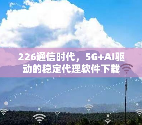 226通信时代，5G+AI驱动的稳定代理软件下载