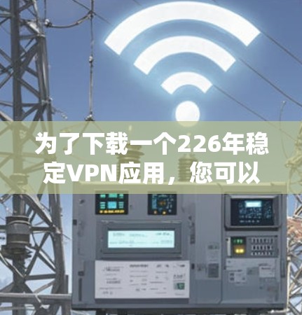 为了下载一个226年稳定VPN应用，您可以按照以下步骤进行