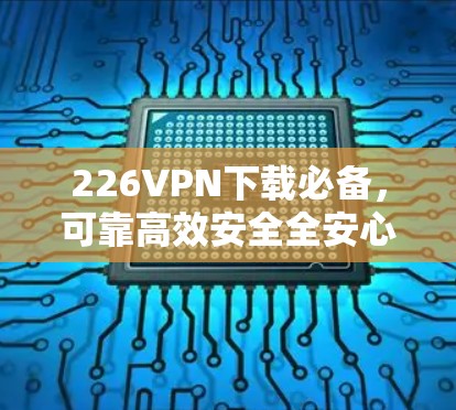 226VPN下载必备，可靠高效安全全安心