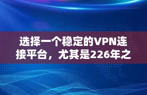 选择一个稳定的VPN连接平台，尤其是226年之后，是一个重要的决策，因为它决定了用户的网络安全和生活质量。以下是一个清晰的指南，帮助您做出明智的选择